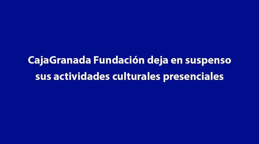 CajaGranada Fundación deja en suspenso sus actividades culturales presenciales